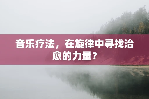 音乐疗法，在旋律中寻找治愈的力量？
