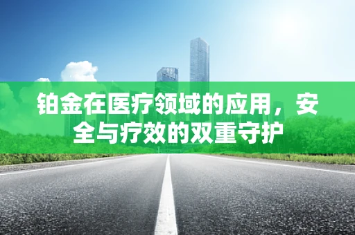 铂金在医疗领域的应用，安全与疗效的双重守护