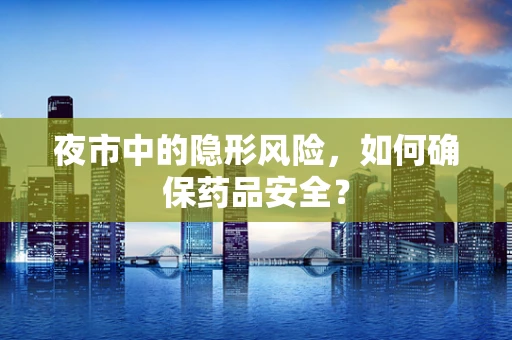 夜市中的隐形风险，如何确保药品安全？
