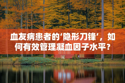 血友病患者的‘隐形刀锋’，如何有效管理凝血因子水平？