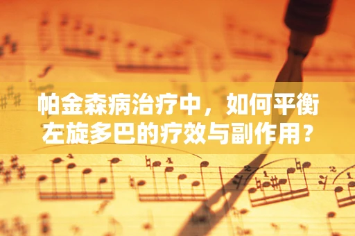 帕金森病治疗中，如何平衡左旋多巴的疗效与副作用？