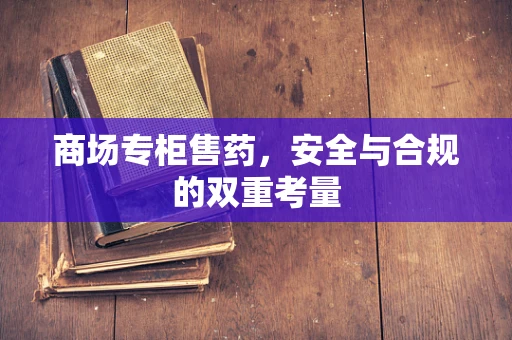 商场专柜售药，安全与合规的双重考量
