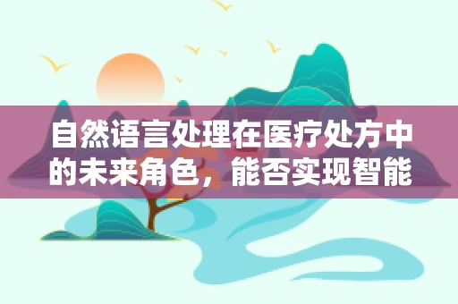 自然语言处理在医疗处方中的未来角色，能否实现智能药事管理？
