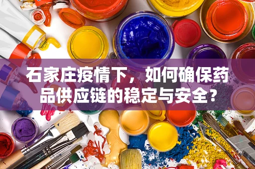 石家庄疫情下，如何确保药品供应链的稳定与安全？