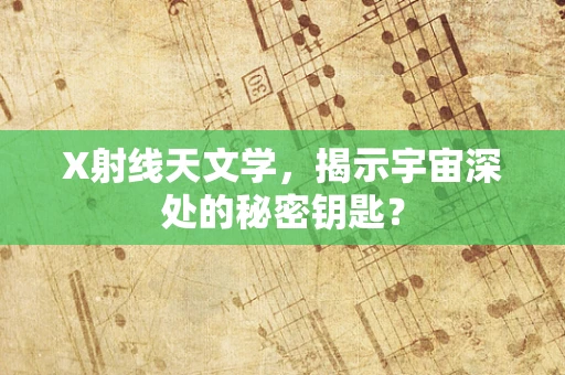 X射线天文学，揭示宇宙深处的秘密钥匙？