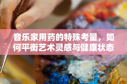 音乐家用药的特殊考量，如何平衡艺术灵感与健康状态？