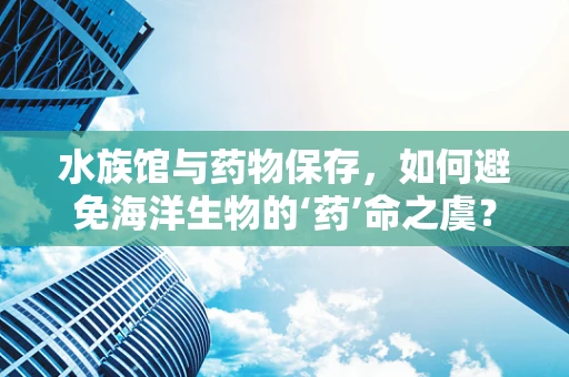 水族馆与药物保存，如何避免海洋生物的‘药’命之虞？