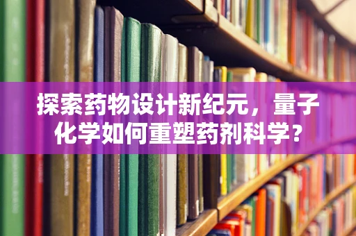 探索药物设计新纪元，量子化学如何重塑药剂科学？
