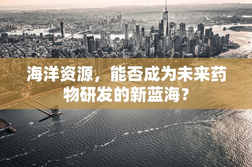 海洋资源，能否成为未来药物研发的新蓝海？
