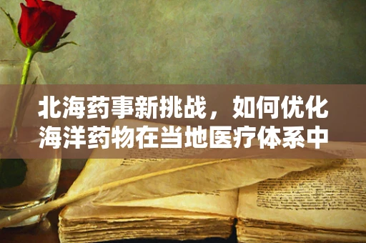 北海药事新挑战，如何优化海洋药物在当地医疗体系中的配置与监管？