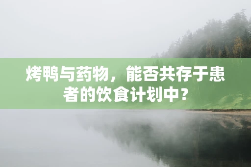 烤鸭与药物，能否共存于患者的饮食计划中？