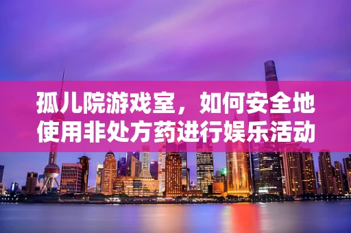 孤儿院游戏室，如何安全地使用非处方药进行娱乐活动？