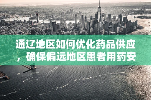 通辽地区如何优化药品供应，确保偏远地区患者用药安全？