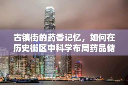 古镇街的药香记忆，如何在历史街区中科学布局药品储存与安全