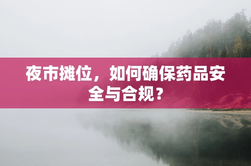 夜市摊位，如何确保药品安全与合规？