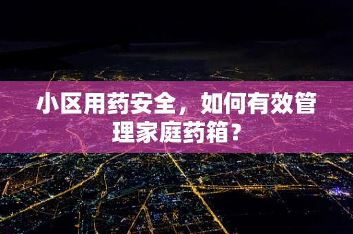 小区用药安全，如何有效管理家庭药箱？