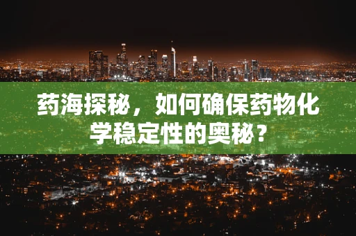 药海探秘，如何确保药物化学稳定性的奥秘？