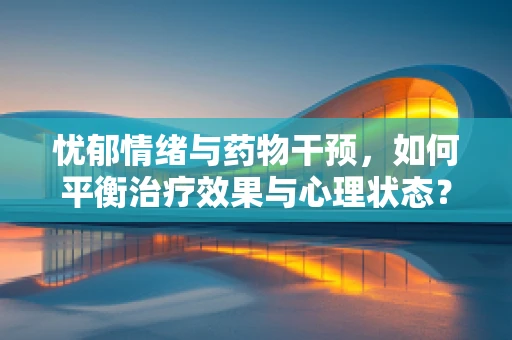 忧郁情绪与药物干预，如何平衡治疗效果与心理状态？