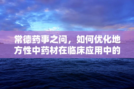 常德药事之问，如何优化地方性中药材在临床应用中的采购与存储策略？