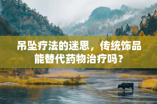 吊坠疗法的迷思，传统饰品能替代药物治疗吗？