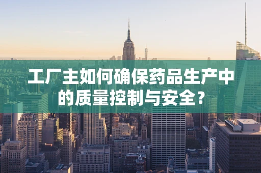 工厂主如何确保药品生产中的质量控制与安全？