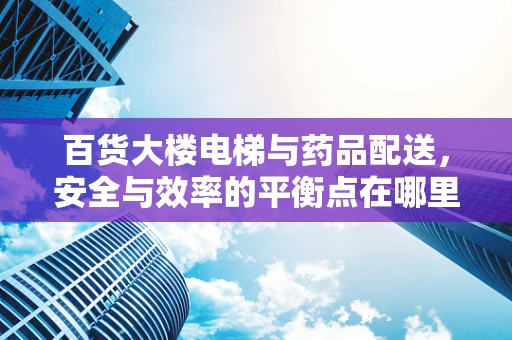 百货大楼电梯与药品配送，安全与效率的平衡点在哪里？