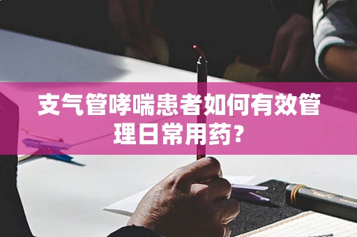 支气管哮喘患者如何有效管理日常用药？