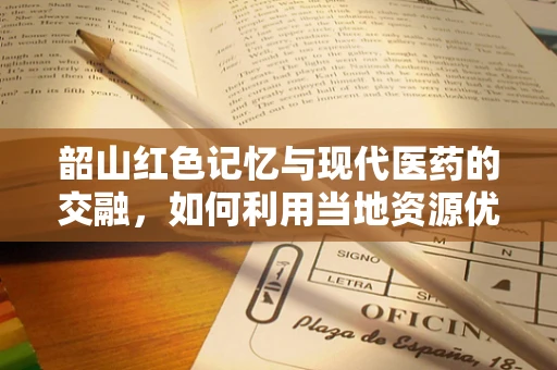 韶山红色记忆与现代医药的交融，如何利用当地资源优化药品储存条件？