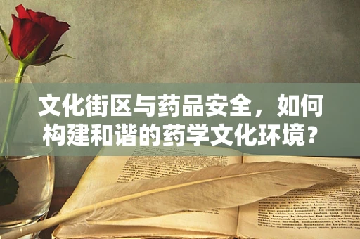 文化街区与药品安全，如何构建和谐的药学文化环境？