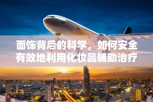 面饰背后的科学，如何安全有效地利用化妆品辅助治疗？