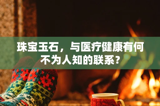 珠宝玉石，与医疗健康有何不为人知的联系？
