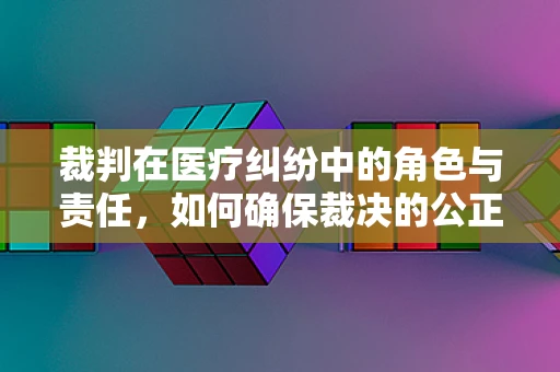 裁判在医疗纠纷中的角色与责任，如何确保裁决的公正性？