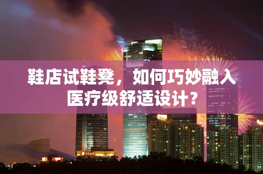 鞋店试鞋凳，如何巧妙融入医疗级舒适设计？