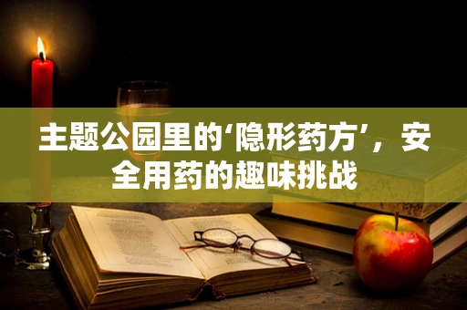 主题公园里的‘隐形药方’，安全用药的趣味挑战