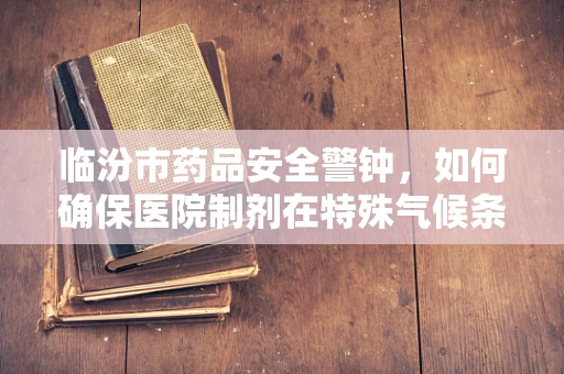 临汾市药品安全警钟，如何确保医院制剂在特殊气候条件下的稳定性？