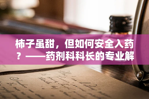 柿子虽甜，但如何安全入药？——药剂科科长的专业解析
