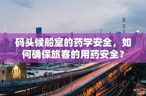 码头候船室的药学安全，如何确保旅客的用药安全？