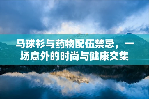 马球衫与药物配伍禁忌，一场意外的时尚与健康交集