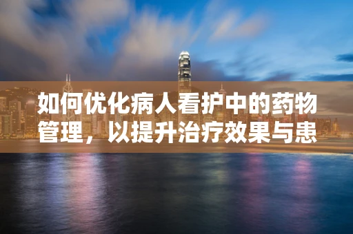 如何优化病人看护中的药物管理，以提升治疗效果与患者安全？