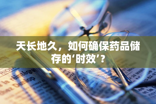 天长地久，如何确保药品储存的‘时效’？