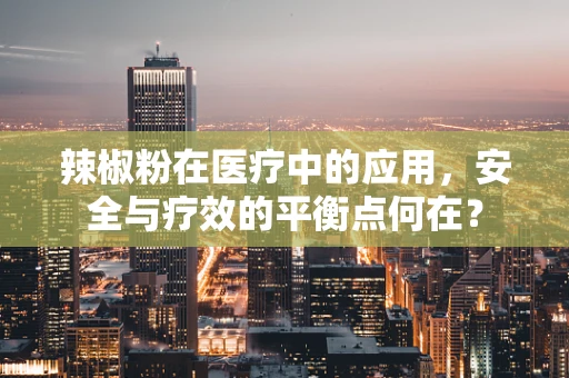 辣椒粉在医疗中的应用，安全与疗效的平衡点何在？