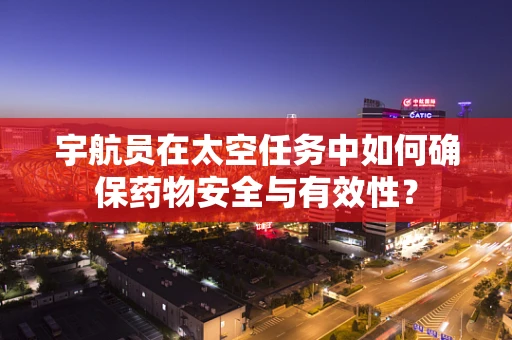 宇航员在太空任务中如何确保药物安全与有效性？