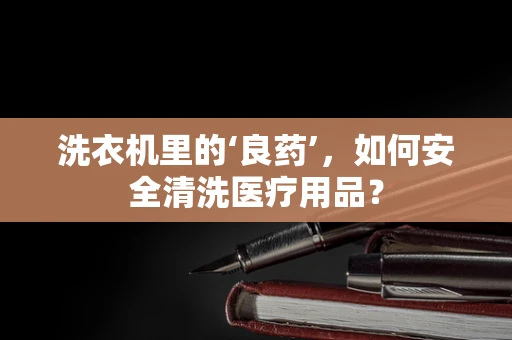洗衣机里的‘良药’，如何安全清洗医疗用品？