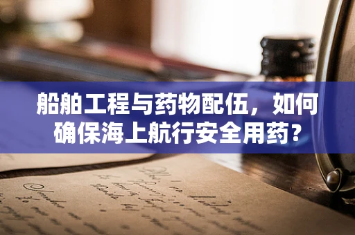 船舶工程与药物配伍，如何确保海上航行安全用药？