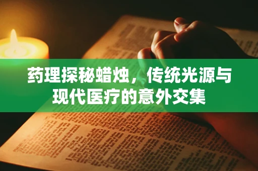 药理探秘蜡烛，传统光源与现代医疗的意外交集