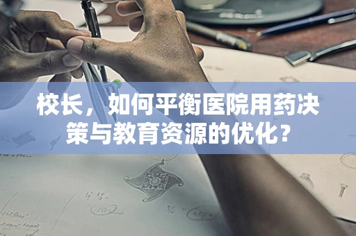 校长，如何平衡医院用药决策与教育资源的优化？