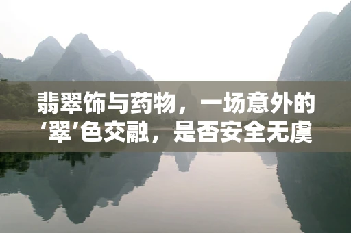 翡翠饰与药物，一场意外的‘翠’色交融，是否安全无虞？