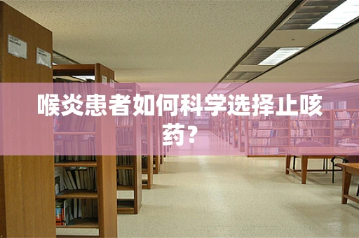 喉炎患者如何科学选择止咳药？
