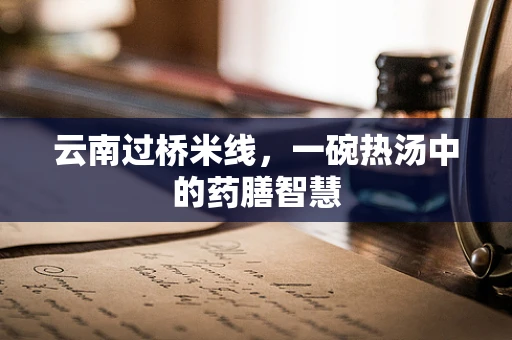 云南过桥米线，一碗热汤中的药膳智慧