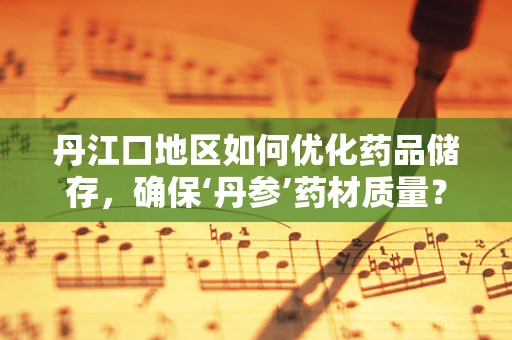丹江口地区如何优化药品储存，确保‘丹参’药材质量？
